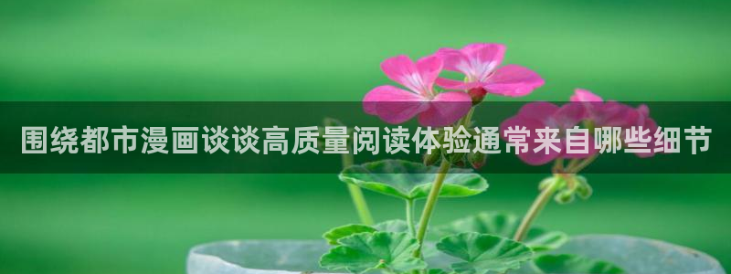 漫画岛在线看漫画:围绕都市漫画谈谈高质量阅读体验通常来自哪些细节