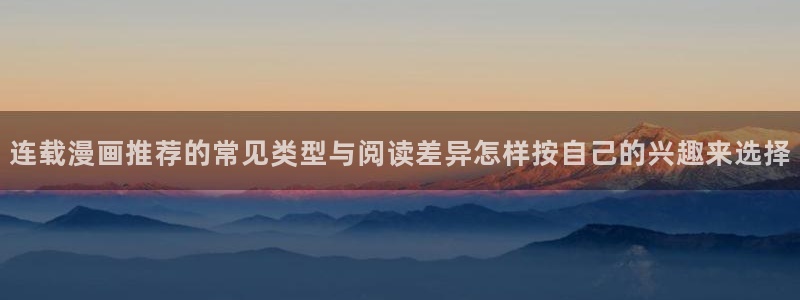 漫画岛漫画阅读网站:连载漫画推荐的常见类型与阅读差异怎样按自己的兴趣来选择