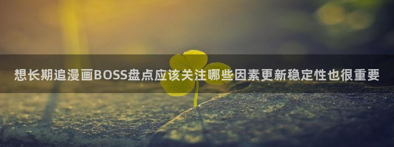 漫画岛网站入口:想长期追漫画BOSS盘点应该关注哪些因素更新稳定性也很重要