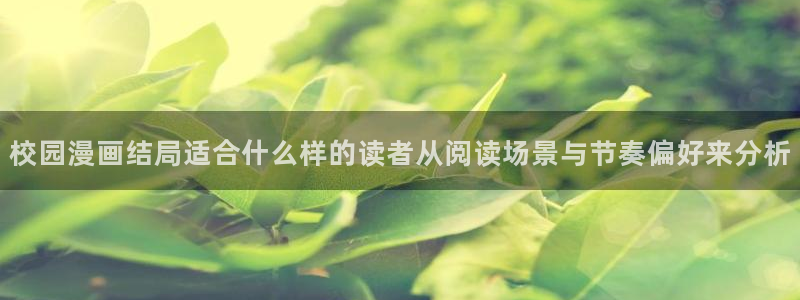 漫画岛漫画榜单：校园漫画结局适合什么样的读者从阅读场景与节奏偏好来分析