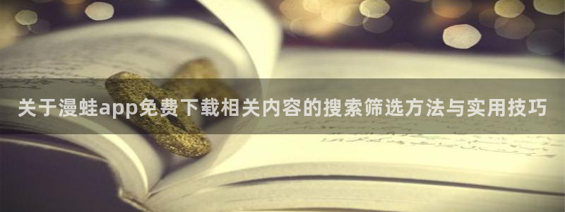 漫画岛每日更新：关于漫蛙app免费下载相关内容的搜索筛选方法与实用技巧