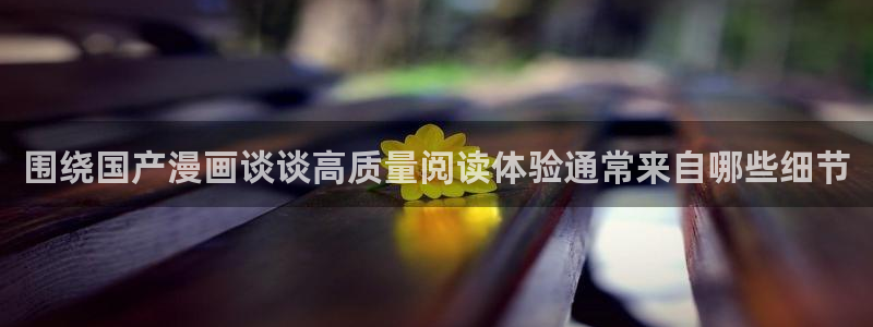 漫画岛漫画免费看：围绕国产漫画谈谈高质量阅读体验通常来自哪些细节