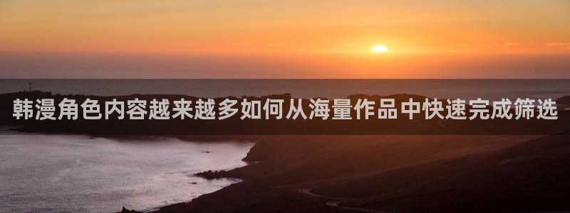 漫画岛漫画阅读网站：韩漫角色内容越来越多如何从海量作品中快速完成筛选