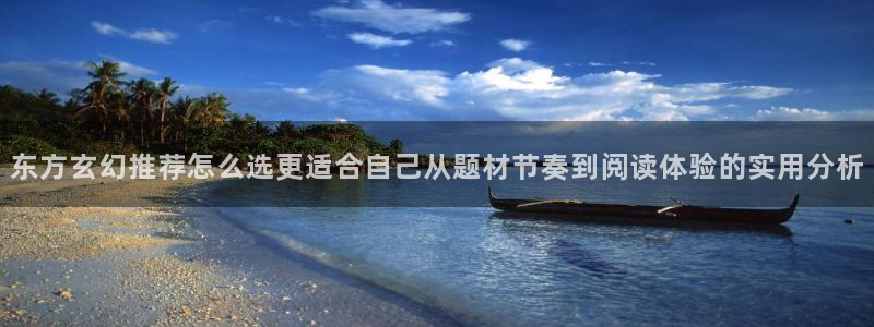 漫画岛网站最新地址：东方玄幻推荐怎么选更适合自己从题材节奏到阅读体验的实用分析