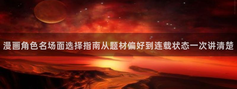 漫画岛最新新作：漫画角色名场面选择指南从题材偏好到连载状态一次讲清楚