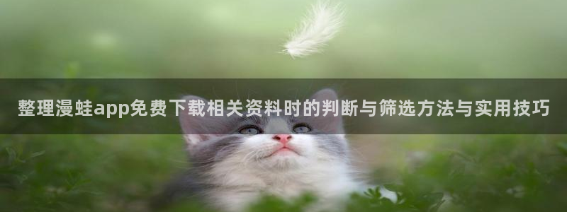 漫画岛漫画网页：整理漫蛙app免费下载相关资料时的判断与筛选方法与实用技巧
