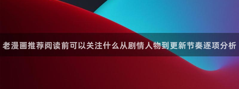 漫画岛热门连载漫画：老漫画推荐阅读前可以关注什么从剧情人物到更新节奏逐项分析