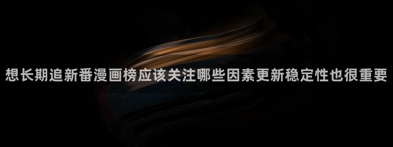 漫画岛首页入口：想长期追新番漫画榜应该关注哪些因素更新稳定性也很重要