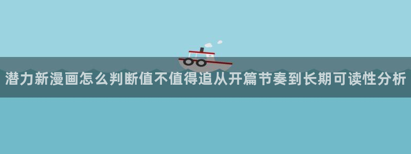 漫画岛漫画网：潜力新漫画怎么判断值不值得追从开篇节奏到长期可读性分析